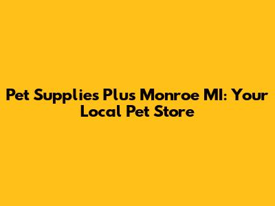 Pet Supplies Plus Monroe MI: Your Local Pet Store