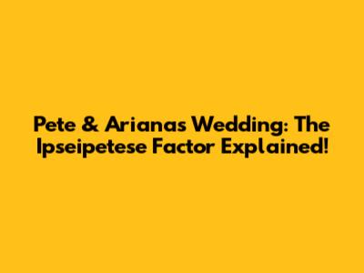 Pete & Ariana's Wedding: The Ipseipetese Factor Explained!