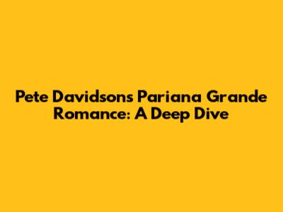 Pete Davidson's Pariana Grande Romance: A Deep Dive