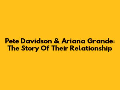Pete Davidson & Ariana Grande: The Story Of Their Relationship