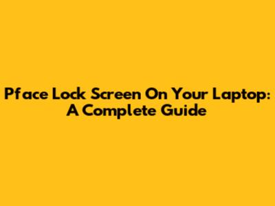 Pface Lock Screen On Your Laptop: A Complete Guide