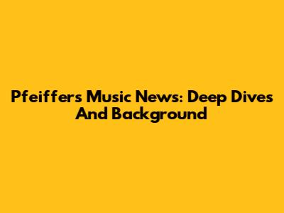 Pfeiffer's Music News: Deep Dives And Background