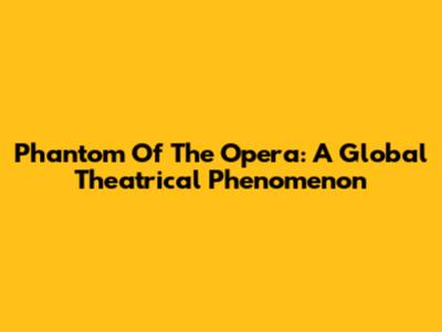 Phantom Of The Opera: A Global Theatrical Phenomenon