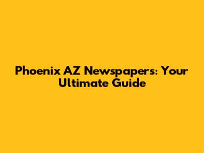 Phoenix AZ Newspapers: Your Ultimate Guide