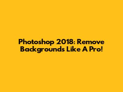 Photoshop 2018: Remove Backgrounds Like A Pro!
