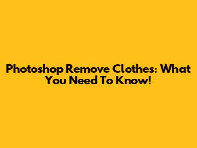 Photoshop Remove Clothes: What You Need To Know!