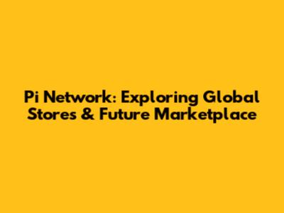 Pi Network: Exploring Global Stores & Future Marketplace