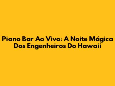 Piano Bar Ao Vivo: A Noite Mágica Dos Engenheiros Do Hawaii