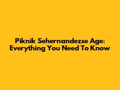 Piknik Sehernandezse Age: Everything You Need To Know