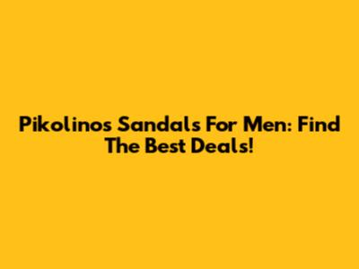 Pikolinos Sandals For Men: Find The Best Deals!