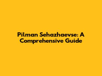 Pilman Sehazhaevse: A Comprehensive Guide