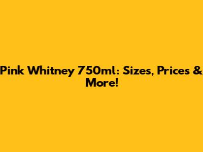 Pink Whitney 750ml: Sizes, Prices & More!