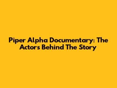 Piper Alpha Documentary: The Actors Behind The Story