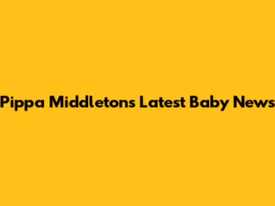 Pippa Middleton's Latest Baby News