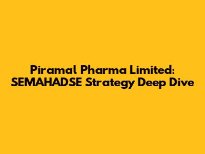 Piramal Pharma Limited: SEMAHADSE Strategy Deep Dive