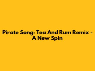 Pirate Song: Tea And Rum Remix - A New Spin