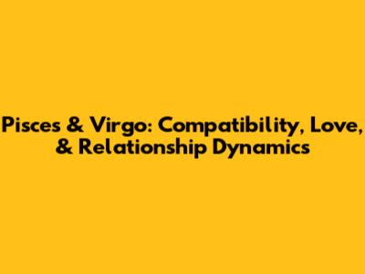 Pisces & Virgo: Compatibility, Love, & Relationship Dynamics
