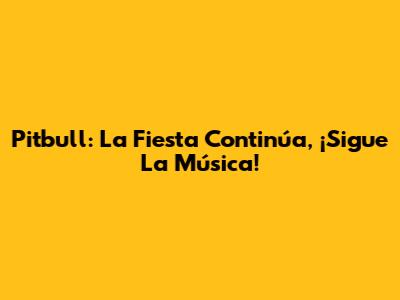 Pitbull: La Fiesta Continúa, ¡Sigue La Música!