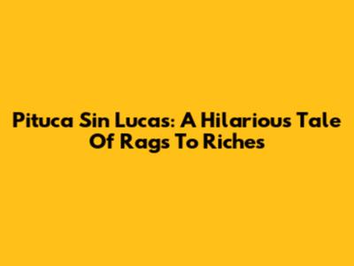 Pituca Sin Lucas: A Hilarious Tale Of Rags To Riches