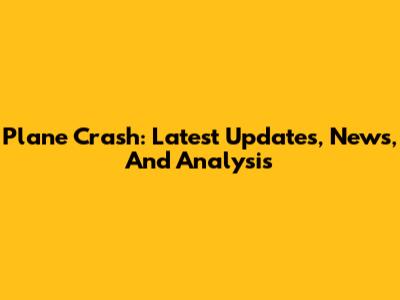 Plane Crash: Latest Updates, News, And Analysis