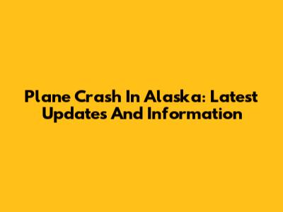 Plane Crash In Alaska: Latest Updates And Information