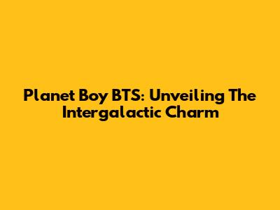 Planet Boy BTS: Unveiling The Intergalactic Charm
