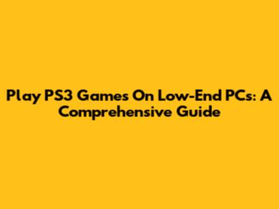 Play PS3 Games On Low-End PCs: A Comprehensive Guide