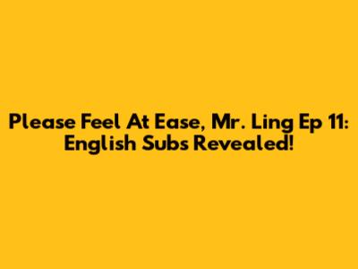 Please Feel At Ease, Mr. Ling Ep 11: English Subs Revealed!