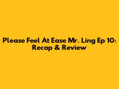 Please Feel At Ease Mr. Ling Ep 10: Recap & Review