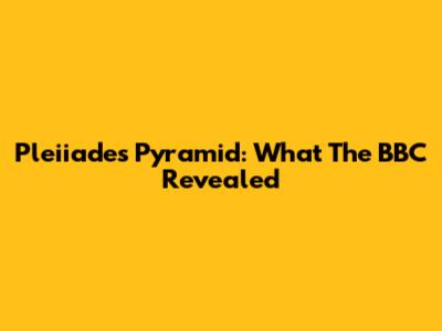 Pleiiades Pyramid: What The BBC Revealed