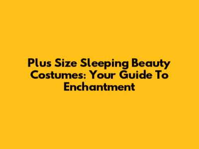 Plus Size Sleeping Beauty Costumes: Your Guide To Enchantment