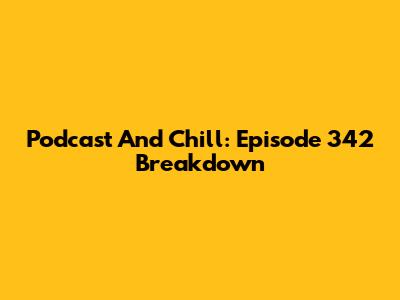 Podcast And Chill: Episode 342 Breakdown
