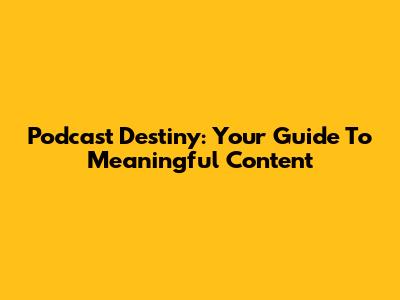 Podcast Destiny: Your Guide To Meaningful Content