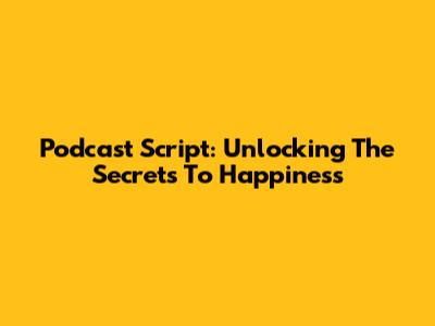 Podcast Script: Unlocking The Secrets To Happiness
