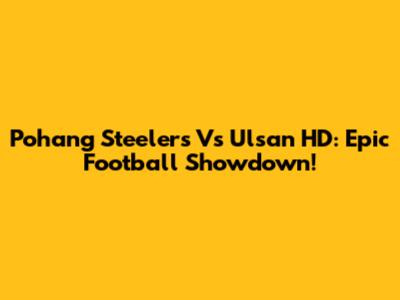 Pohang Steelers Vs Ulsan HD: Epic Football Showdown!