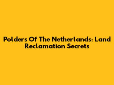 Polders Of The Netherlands: Land Reclamation Secrets