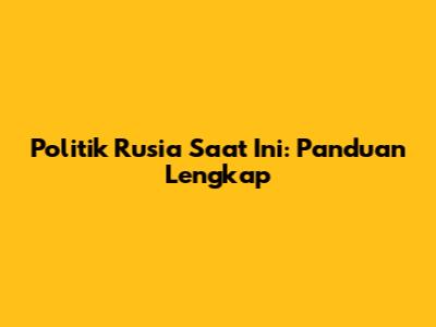 Politik Rusia Saat Ini: Panduan Lengkap