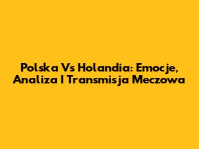 Polska Vs Holandia: Emocje, Analiza I Transmisja Meczowa
