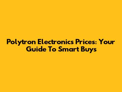 Polytron Electronics Prices: Your Guide To Smart Buys