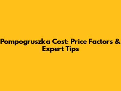 Pompogruszka Cost: Price Factors & Expert Tips