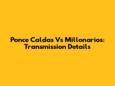 Ponce Caldas Vs Millonarios: Transmission Details