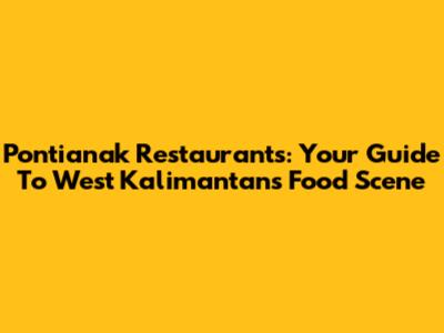 Pontianak Restaurants: Your Guide To West Kalimantan's Food Scene