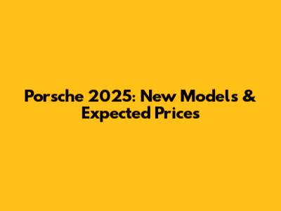 Porsche 2025: New Models & Expected Prices