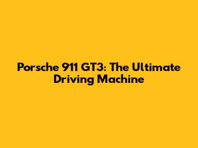 Porsche 911 GT3: The Ultimate Driving Machine