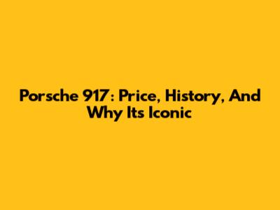Porsche 917: Price, History, And Why It's Iconic
