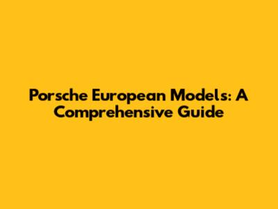Porsche European Models: A Comprehensive Guide