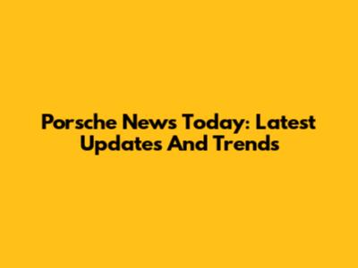Porsche News Today: Latest Updates And Trends