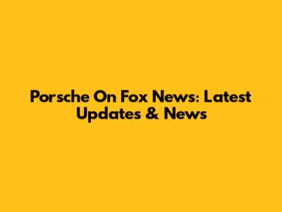 Porsche On Fox News: Latest Updates & News