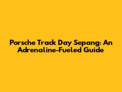 Porsche Track Day Sepang: An Adrenaline-Fueled Guide
