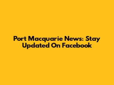 Port Macquarie News: Stay Updated On Facebook